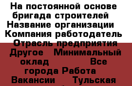 На постоянной основе бригада строителей › Название организации ­ Компания-работодатель › Отрасль предприятия ­ Другое › Минимальный оклад ­ 20 000 - Все города Работа » Вакансии   . Тульская обл.